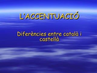 L’ACCENTUACIÓ
Diferències entre català i
castellà

 