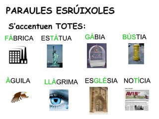 PARAULES ESRÚIXOLES
S’accentuen TOTES:
FÀBRICA   ESTÀTUA    GÀBIA    BÚSTIA




ÀGUILA    LLÀGRIMA   ESGLÉSIA NOTÍCIA
 