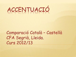 ACCENTUACIÓ


Comparació Català – Castellà
CFA Segrià, Lleida.
Curs 2012/13
 