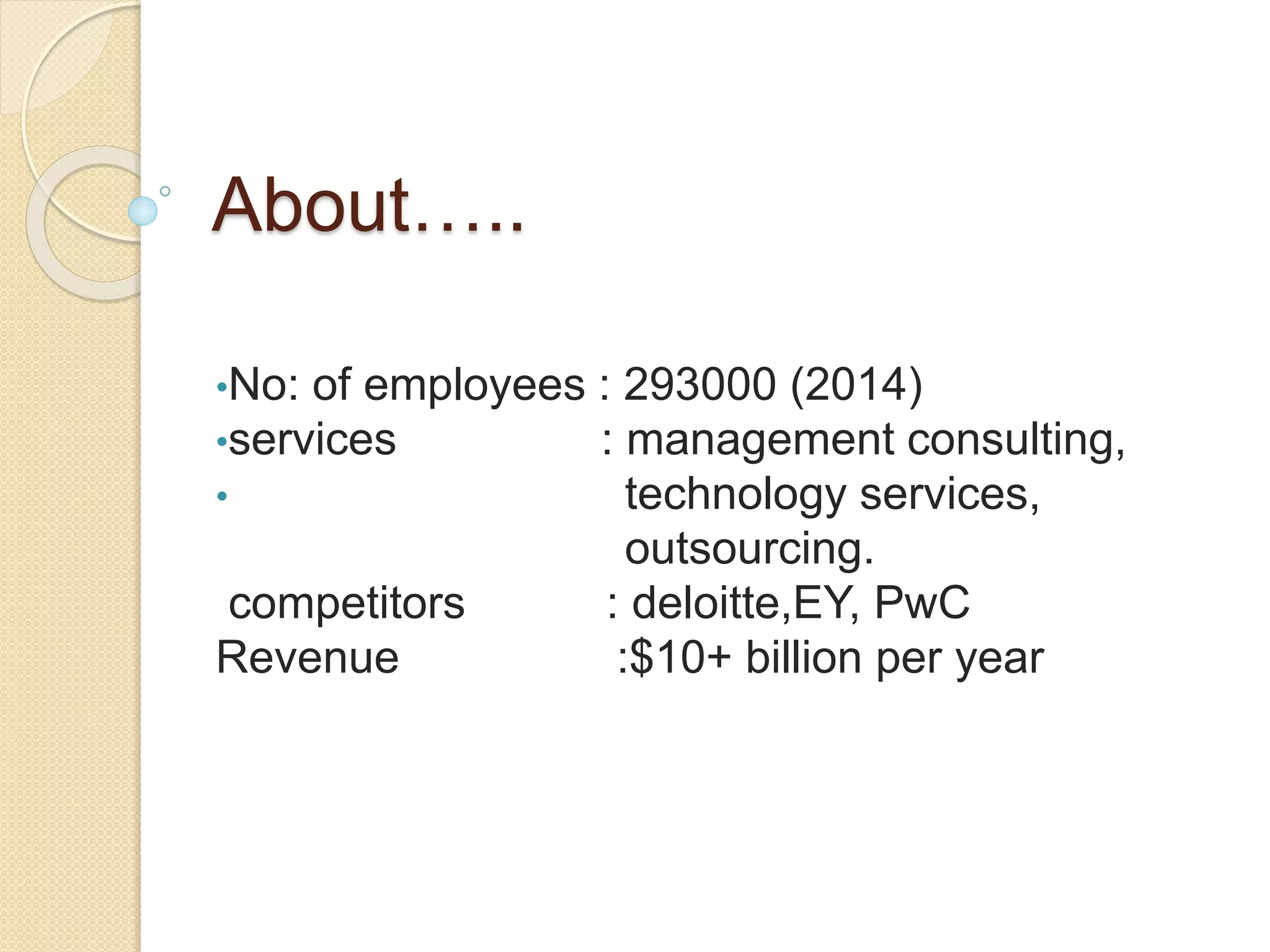 About….. 
•No: of employees : 293000 (2014) 
•services : management consulting, 
• technology services, 
outsourcing. 
competitors : deloitte,EY, PwC 
Revenue :$10+ billion per year 
 