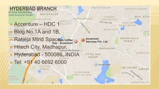 HYDERBAD BRANCH
 Accenture – HDC 1
 Bldg.No.1A and 1B,
 Raheja Mind Space,
 Hitech City, Madhapur,
 Hyderabad - 500086, INDIA
 Tel: +91 40 6692 6000
 