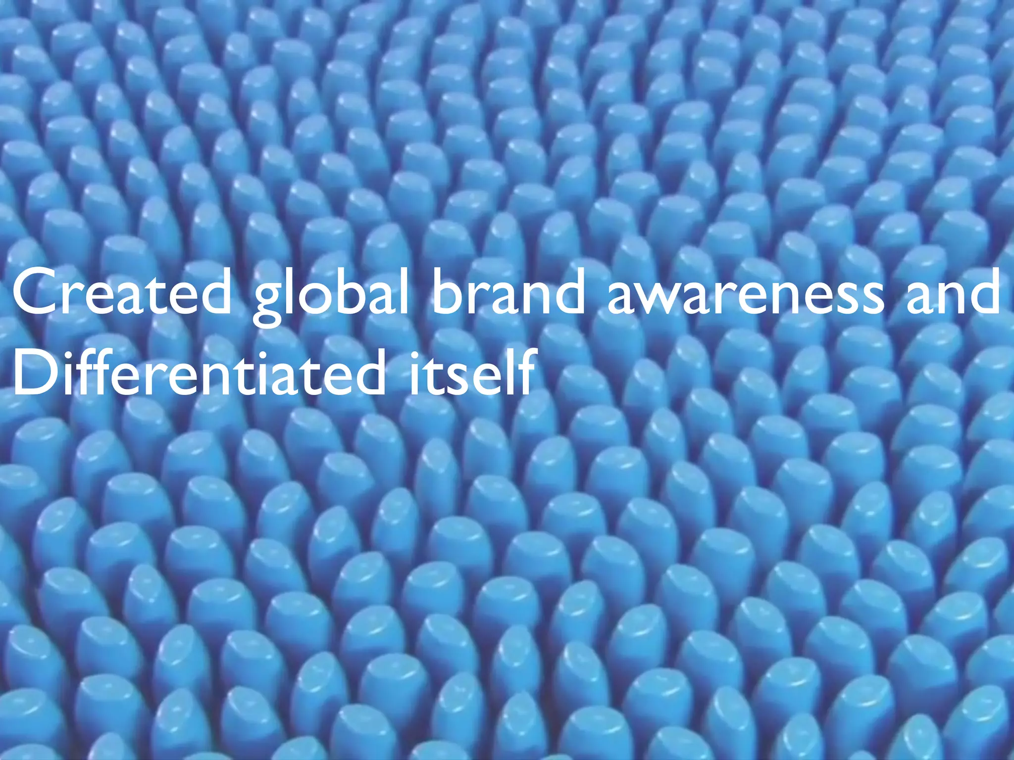 • Created global brand awareness
• Differentiated itself