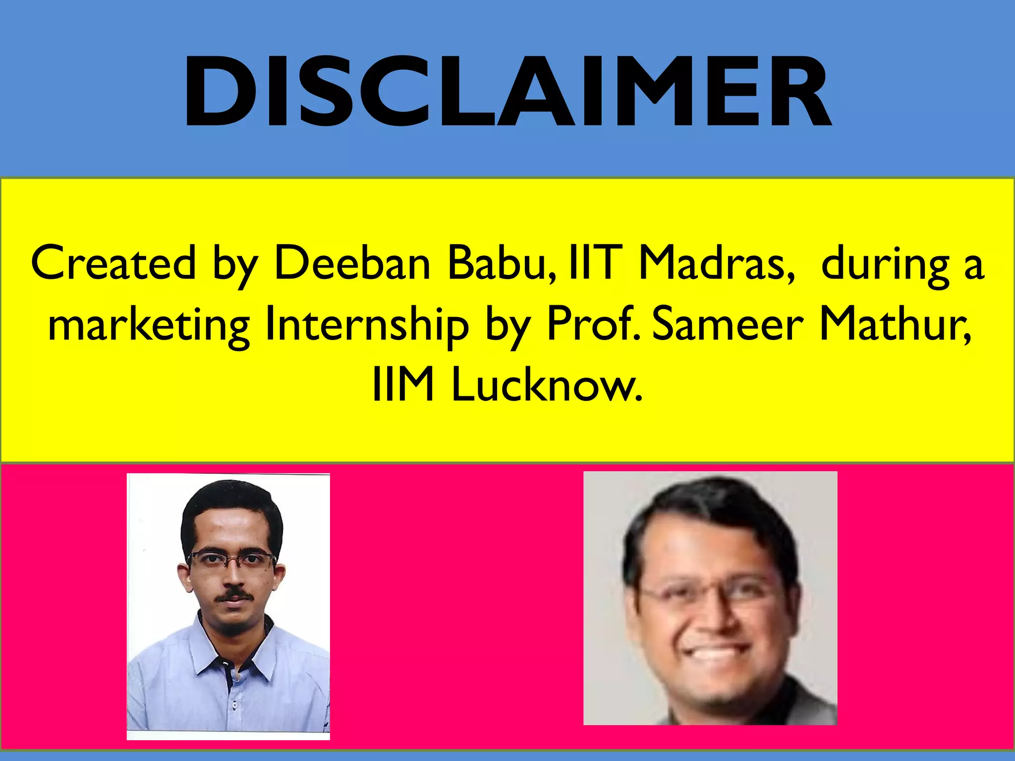 DISCLAIMER
Created by Deeban Babu, IIT Madras, during a
marketing Internship by Prof. Sameer Mathur,
IIM Lucknow.