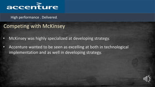 High performance . Delivered.
Competing with McKinsey
• McKinsey was highly specialized at developing strategy.
• Accenture wanted to be seen as excelling at both in technological
implementation and as well in developing strategy.
 