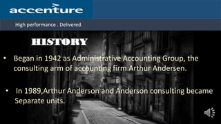 High performance . Delivered.
• Began in 1942 as Administrative Accounting Group, the
consulting arm of accounting firm Arthur Andersen.
• In 1989,Arthur Anderson and Anderson consulting became
Separate units.
 