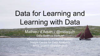 Data for Learning and
Learning with Data
Mathieu d’Aquin - @mdaquin
Data Science Institute
National University of Ireland Galway
Insight Centre for Data Analytics
AFEL project (@afelproject)
 