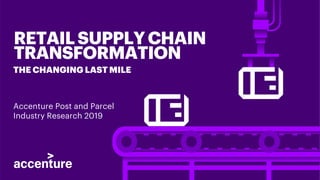 RETAILSUPPLYCHAIN
TRANSFORMATION
Accenture Post and Parcel
Industry Research 2019
THE CHANGING LAST MILE
 