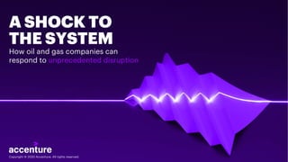 Copyright © 2020 Accenture. All rights reserved.Copyright © 2020 Accenture. All rights reserved.
A SHOCK TO
THE SYSTEM
How oil and gas companies can
respond to unprecedented disruption
 