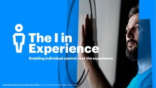 The I in
Experience
Enabling individual control over the experience
Accenture Federal Technology Vision 2020: Five Trends ...