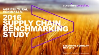2016
SUPPLY CHAIN
BENCHMARKING
STUDY
AGRICULTURAL
CHEMICALS:
EXECUTIVE SUMMARY
MAY 2017
Copyright © 2017 Accenture. All rights reserved.
 
