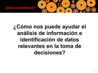 ¿Qué es Analytics?

¿Cómo nos puede ayudar el
análisis de información e
identificación de datos
relevantes en la toma de
decisiones?

8

 