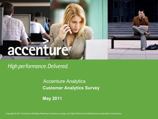 Accenture Analytics
                                        Customer Analytics Survey

                                        May 2011


Copyright © 2011 Accenture All Rights Reserved. Accenture, its logo, and High Performance Delivered are trademarks of Accenture.
 Copyright © 2010 Accenture All Rights Reserved. Accenture, its logo, and High Performance Delivered are trademarks of Accenture.
 