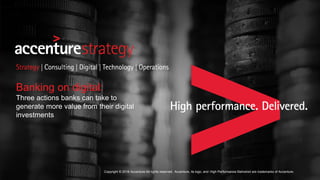 Copyright © 2016 Accenture All rights reserved. Accenture, its logo, and High Performance Delivered are trademarks of Accenture.
Banking on digital:
Three actions banks can take to
generate more value from their digital
investments
 