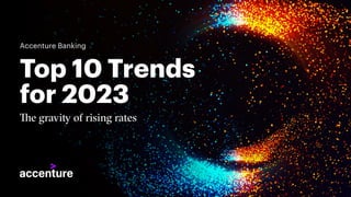Top 10 Trends
for 2023
The gravity of rising rates
Accenture Banking
 