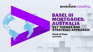 BASEL III
MORTGAGES:
AUSTRALIA
Point of View
April 2018
KEY THEMES AND
STRATEGIC APPROACH
 