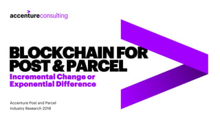 Accenture Post and Parcel
Industry Research 2018
BLOCKCHAINFOR
POST&PARCEL
Incremental Change or
Exponential Difference
 