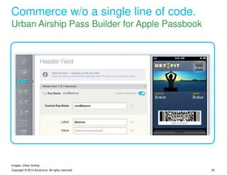 Commerce w/o a single line of code.
Urban Airship Pass Builder for Apple Passbook




Images: Urban Airship.
Copyright © 2013 Accenture. All rights reserved.   25
 