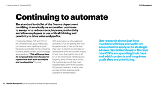 Continuing to automate
Our research shows just how
much the CFO has evolved from
accountant to analyzer to strategic
advisor. We drilled down to find out
how CFOs are spending their days
and which projects and long-term
goals they are prioritizing.
The standard to-do list of the finance department
is shifting dramatically as automation continues
to sweep in to reduce costs, improve productivity
and allow employees to use critical thinking and
creativity to drive value and profits.
Christopher Weber, EVP and CFO of
the oilfield services group Halliburton,
for instance, has a roadmap to push
transactional activities into his company’s
business service centers and increasingly
automate them. “Thiswillfreeuptime
forourpeopletobemorefocusedon
higher value work such as analysis
and trendspotting,” he says.
With automation as a foundational
objective, CFOs are getting their own
houses in order to free up the time
they need to branch out and take on
entirely new tasks with broader impact.
In fact, more than eight in ten of all
CFOs (81 percent) see identifying and
targeting areas of new value across
the business as one of their main
responsibilities. Over three quarters
(77 percent) believe it is within their
purview to drive business-wide
operational transformation.
The CFO Reimagined: from driving value to building the digital enterprise11
#CFOReimaginedA close-up view of the evolved CFO
 