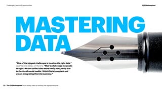 MASTERING
DATA
“One of the biggest challenges is locating the right data,”
says Rubens Batista of Martins. “That’s what keeps me awake
at night. We can collect data more easily now, partly due
to the rise of social media. I think this is important and
we are integrating this into business.”
The CFO Reimagined: from driving value to building the digital enterprise23
#CFOReimaginedChallenges, gaps and opportunities
 