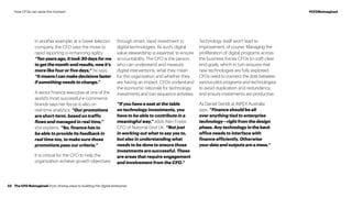 In another example, at a Greek telecom
company, the CFO says the move to
rapid reporting is enhancing agility.
“Tenyearsago,ittook30daysforme
togetthemonth-endresults,nowit’s
more like four or five days,” he says.
“ItmeansIcanmakedecisionsfaster
if something needs to change.”
A senior finance executive at one of the
world’s most successful e-commerce
brands says her focus is also on
real-time analytics. “Our promotions
are short-term, based on traffic
flows and managed in real time,”
she explains. “So, finance has to
be able to provide its feedback in
real time too, to make sure those
promotions pass our criteria.”
It is critical for the CFO to help the
organization achieve growth objectives
through smart, rapid investment in
digital technologies. As such, digital
value stewardship is essential, to ensure
accountability. The CFO is the person
who can understand and measure
digital interventions, what they mean
for the organization and whether they
are having an impact. CFOs understand
the economic rationale for technology
investments and can sequence activities.
“If you have a seat at the table
on technology investments, you
have to be able to contribute in a
meaningful way,” adds Alan Foster,
CFO of National Grid UK. “Not just
in working out what to say yes to,
but also in understanding what
needs to be done to ensure those
investments are successful. These
are areas that require engagement
and involvement from the CFO.”
Technology itself won’t lead to
improvement, of course. Managing the
proliferation of digital programs across
the business forces CFOs to craft clear
end goals, which in turn ensures that
new technologies are fully exploited.
CFOs need to connect the dots between
various pilot programs and technologies
to avoid duplication and redundancy,
and ensure investments are productive.
As Daniel Gentili at INPEX Australia
says, “Finance should be all
over anything tied to enterprise
technology—right from the design
phase. Any technology in the back
office needs to interface with
finance efficiently. Otherwise
your data and outputs are a mess.”
The CFO Reimagined: from driving value to building the digital enterprise33
#CFOReimaginedHow CFOs can seize the moment
 