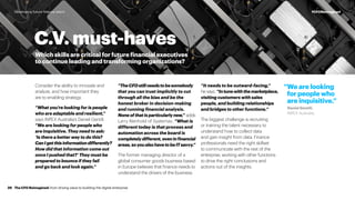 Consider the ability to innovate and
analyze, and how important they
are to enabling strategy.
“What you’re looking for is people
who are adaptable and resilient,”
says INPEX Australia’s Daniel Gentili.
“We are looking for people who
are inquisitive. They need to ask:
‘Is there a better way to do this?
CanIgetthisinformationdifferently?
How did that information come out
once I pushed that?’ They must be
prepared to bounce if they fail
and go back and look again.”
“TheCFOstillneedstobesomebody
that you can trust implicitly to cut
through all the bias and be the
honest broker in decision-making
and running financial analysis.
Noneofthatisparticularlynew,” adds
Larry Reinhold of Systemax. “What is
different today is that process and
automation across the board is
completelydifferent,eveninfinancial
areas,soyoualsohavetobeITsavvy.”
The former managing director of a
global consumer goods business based
in Europe believes that finance needs to
understand the drivers of the business.
“It needs to be outward-facing,”
he says. “Intunewiththemarketplace,
visiting customers with sales
people, and building relationships
and bridges to other functions.”
The biggest challenge is recruiting
or training the talent necessary to
understand how to collect data
and gain insight from data. Finance
professionals need the right skillset
to communicate with the rest of the
enterprise, working with other functions
to drive the right conclusions and
actions out of the insights.
C.V. must-haves
Which skills are critical for future financial executives
to continue leading and transforming organizations?
“We are looking
for people who
are inquisitive.”
Daniel Gentili,
INPEX Australia.
The CFO Reimagined: from driving value to building the digital enterprise39
#CFOReimaginedDeveloping future finance talent
 