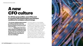 Foralltheirgreatqualities,someCFOsneed
tocommittoself-transformationandchampion
conditionsforworkplaceculturalchange.
“It’snoteasymakingprogresstoward
providing predictive reporting
because people in finance are much
more concrete,” says Rubens Batista
of Martins. “Talking about the future
takes a little bit of imagination and a
certain degree of dreaming as well.
Having your feet on the ground
while dreaming of the future is
the main challenge.”
As finance takes on more strategic
responsibilities across the enterprise,
it needs to become better at supporting
fresh thinking, collaborative working
and strategic insight. CFOs agree with
this analysis, emphasizing that their
own mindsets need to adapt and
evolve, and that their expectations of
new recruits are set to change. Eight in
ten (81 percent) confirm, for instance,
that data storytelling is an essential
skill for today’s finance professionals.
A new
CFO culture
The CFO Reimagined: from driving value to building the digital enterprise40
#CFOReimaginedDeveloping future finance talent
 