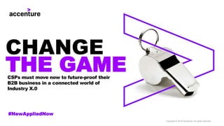 CSPs must move now to future-proof their
B2B business in a connected world of
Industry X.0
#NewAppliedNow
Copyright © 2018 Accenture. All rights reserved..
CHANGE
THE GAME
 