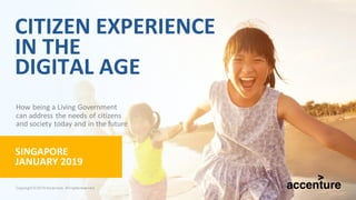 CITIZEN EXPERIENCE
IN THE
DIGITAL AGE
SINGAPORE
JANUARY 2019
How being a Living Government
can address the needs of citizens
and society today and in the future
Copyright © 2019 Accenture. All rightsreserved.
 