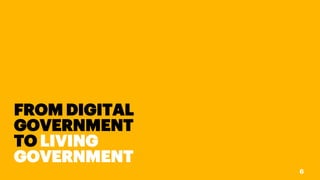 FROM DIGITAL
GOVERNMENT
TO LIVING
GOVERNMENT
6
 