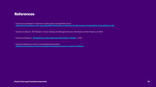 24
Cloud is the urgent business imperative
Everest Group Research “Business Transformation through Multi-cloud”
https://www.accenture.com/_acnmedia/PDF-111/Accenture-Business-Transformation-through-Multi-cloud.pdf#zoom=50
Accenture research. 451 Research. Cloud, Hosting and Managed Services, Workloads and Key Projects, Q1 2019.
Accenture Research, “Perspectivesoncloudoutcomes:Expectationvs.Reality”, 2019”
Systems resilience in times of unprecedented disruption,
https://www.accenture.com/us-en/about/company/coronavirus-systems-resilience
References
1
2
3
4
 