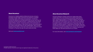 AboutAccenture
Accenture is a leading global professional services company,
providing a broad range of services and solutions in strategy,
consulting, digital, technology and operations. Combining
unmatched experience and specialized skills across more than 40
industries and all business functions—underpinned by the world’s
largest delivery network—Accenture works at the intersection of
business and technology to help clients improve their performance
and create sustainable value for their stakeholders. With 513,000
people serving clients in more than 120 countries, Accenture drives
innovation to improve the way the world works and lives.
Visit us at www.accenture.com
AboutAccentureResearch
Accenture Research shapes trends and creates data driven
insights about the most pressing issues global organizations
face. Combining the power of innovative research techniques
with a deep understanding of our clients’ industries, our team of
300 researchers and analysts spans 20 countries and publishes
hundreds of reports, articles and points of view every year. Our
thought-provoking research—supported by proprietary data and
partnerships with leading organizations, such as MIT and Harvard—
guides our innovations and allows us to transform theories and
fresh ideas into real-world solutions for our clients.
For more information, visit www.accenture.com/research
Copyright © 2020 Accenture.
All rights reserved. Accenture and its logo are registered trademarks of Accenture.
 