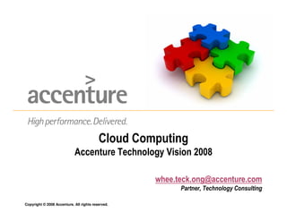 Cloud Computing
                            Accenture Technology Vision 2008

                                                   whee.teck.ong@accenture.com
                                                         Partner, Technology Consulting

Copyright © 2008 Accenture. All rights reserved.
 