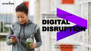 PREPARING FOR A DECADE
OF UNPRECEDENTED
DIGITAL
DISRUPTION
TECHNOLOGY VISION 2017
FOR CONSUMER GOODS
 