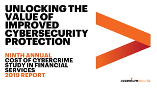 UNLOCKINGTHE
VALUEOF
IMPROVED
CYBERSECURITY
PROTECTION
NINTH ANNUAL
COST OF CYBERCRIME
STUDY IN FINANCIAL
SERVICES
2019 REPORT
 