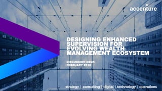 DESIGNING ENHANCED
SUPERVISION FOR
EVOLVING WEALTH
MANAGEMENT ECOSYSTEM
DISCUSSION DECK
FEBRUARY 2018
 