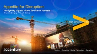 Appetite for Disruption:
realigning digital video business models
(From the Bringing TV to Life Series)
Copyright © 2016 Accenture. All Rights Reserved. Accenture, its logo, and High Performance Delivered are trademarks of Accenture
 