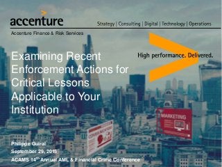 Accenture Finance & Risk Services
Examining Recent
Enforcement Actions for
Critical Lessons
Applicable to Your
Institution
Philippe Guiral
September 29, 2015
ACAMS 14th Annual AML & Financial Crime Conference
 