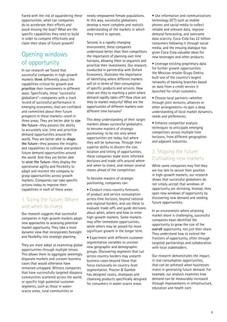 Faced with the risk of squandering these    newly-empowered female populations.           • Use information and communications
opportunities, what can companies           In this way, successful globalizers           technology (ICT) such as mobile
do to accelerate their efforts and          develop a more complete and realistic         phones and social media to collect
avoid missing the boat? What are the        understanding of the markets in which         reliable and relevant data, improve
specific capabilities they need to build    they intend to operate.                       demand forecasting, and overcome
in order to compete effectively and                                                       data scarcity. Coca-Cola has 22 million
claim their share of future growth?         Second, in a rapidly-changing                 consumers following it through social
                                            environment, these companies                  media, and the ensuing dialogue has
                                            understand better than their competitors      given Coca-Cola valuable ideas for
Opening windows                             the importance of planning over time          new beverages and other products.
of opportunity                              horizons, allowing them to sequence and
                                            prioritize their investments. Our research,   • Leverage existing proprietary data
                                            conducted in partnership with Oxford          for further growth opportunities:
In our research we found that
                                            Economics, illustrates the importance         the Mexican retailer Grupo Elektra
successful companies in high-growth
                                            of identifying where different markets        built one of the country’s largest
markets think differently about the
                                            will sit in terms of their consumption        networks of banking branches based
capabilities critical for growth and
                                            of specific products and services. How        on data from a credit service it
prioritize their investments in different
                                            close are they to reaching a point where      launched for retail customers.
ways. Specifically, these “successful
globalizers”—companies with a track         demand rapidly takes off? How close are       • Choose local partners—whether
record of successful performance in         they to market maturity? What are the         through joint ventures, alliances or
emerging economies, that are confident      opportunities of different markets over       other arrangements—to gain a deep
and committed about their future            different time horizons?                      understanding of local market dynamics,
prospects in these markets—excel in                                                       needs and preferences.
three areas. They are better able to size   This deep understanding of their target
                                            markets allows successful globalizers         • Enhance competitor analysis
the future—they possess the ability
                                            to become masters of strategic                techniques to anticipate emerging
to accurately size, time and prioritize
                                            positioning: to be not only where             competitors across multiple time
demand opportunities around the
                                            opportunities are today, but where            horizons, from different geographies
world. They are better able to shape
                                            they will be tomorrow. Through their          and adjacent industries.
the future—they possess the insights
and capabilities to cultivate and protect   superior ability to discern the size,
future demand opportunities around          location and timing of opportunities,         2. Shaping the future:
                                            these companies make more informed
the world. And they are better able
                                            decisions and trade-offs around where         Cultivating new markets
to seize the future—they display the
operational agility and flexibility to      and when to invest, and remain several        While some companies may feel they
adapt and reorient the company to           moves ahead of the competition.               are too late to secure their position
grasp opportunities across growth                                                         in high-growth markets, our research
                                            To become masters of strategic                shows that successful globalizers do
markets. Companies can take specific
                                            positioning, companies can:                   not simply accept that windows of
actions today to improve their
capabilities in each of these areas:        • Conduct cross-country forecasts             opportunity are shrinking. Instead, they
                                            of product and service consumption            open new windows of opportunity by
                                                                                          discovering new demand and seeding
1. Sizing the future: Where                 across time horizons, beyond national
                                                                                          future opportunities.
                                            and regional borders, and use these to
and when to invest                          evaluate trade-offs and guide decisions
                                            about when, where and how to enter            In an environment where attaining
Our research suggests that successful                                                     market share is challenging, successful
companies in high-growth markets adopt      high-growth markets. Some markets
                                            may offer immediate opportunities,            companies have identified the
new approaches to assessing potential                                                     opportunity to grow the size of the
market opportunity. They take a more        while others may be poised for more
                                            significant growth in the longer term.        overall opportunity, not just their share.
dynamic view that incorporates foresight                                                  They understand how to extend the
and flexibility into strategic planning.    • Experiment with different customer          frontiers of opportunity, often through
                                            segmentation variables to uncover             targeted partnerships and collaboration
They are more adept at examining global     new geographic and demographic                with local stakeholders.
opportunities through multiple lenses.      groups. Discovering segments that cut
This allows them to aggregate seemingly     across country borders may unearth            Our research demonstrates the impact,
disparate markets and uncover business      business cases beyond those that              in real consumption opportunities,
cases that would otherwise have             focus exclusively on country-level            that can be achieved when businesses
remained untapped. Witness companies        segmentation. Procter & Gamble                invest in generating future demand. For
that have successfully targeted diaspora    has designed razors, shampoos and             example, our analysis examines how
communities scattered across the world,     cleansing products specifically designed      demand can be measurably increased
or specific high-potential customer         for consumers in water-scarce areas.          through improvements in infrastructure,
segments, such as those in water-                                                         education and health care.
scarce areas, rural communities or




                                                                                                                                     6
 
