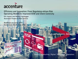 Efficiency and Innovation: From Regulatory-driven Risk
Operating Models to Improved ECM and Client Centricity
Eric Jeanne and Markus Salchegger
Accenture Finance & Risk Services
RiskMinds Insurance 2016
Amsterdam, March 23rd 2016
 