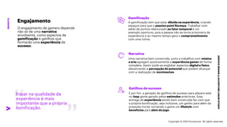 ***Confidential***
SERVICE
DESIGN
@
ACCENTURE
LIQUID
STUDIO
INSIGHTS
Focar na qualidade da
experiência é mais
importante que a própria
bonificação.
Gamificação
A gamificação tem que estar diluída na experiência, criando
espaços para que o passion point floresça. Trabalhar com
saldo de pontos relacionado ao fator temporal é um
exemplo oportuno, pois a pessoa não se torna prisioneira da
experiência e ao mesmo tempo gera o comprometimento
com uma rotina.
Narrativa
Uma narrativa bem construída, junto a trabalhos com música
e arte agregam positivamente a experiência gamer de forma
completa. Assim pode-se englobar aspectos digital e físico,
alavancando a percepção do potencial que podem alcançar
com a realização de movimentos.
Gatilhos de sucesso
E por fim, a geração de gatilhos de sucesso para players está
no loop game gerado pelos estímulos anteriores. Essa
entrega de experiência sendo bem construída faz com que
a própria bonificação, seja inclusive, um ganho para além da
proposta inicial, tornando o game um lifestyle com
benefícios para além do jogo.
Engajamento
O engajamento de gamers depende
não só de uma narrativa
envolvente, como aspectos de
gamificação e gatilhos que
formarão uma experiência de
sucesso.
Copyright © 2023 Accenture. All rights reserved.
 