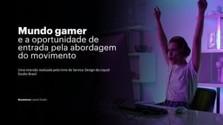 Mundo gamer
e a oportunidade de
entrada pela abordagem
do movimento
Uma imersão realizada pelo time de Service Design do Liquid
Studio Brasil
Accenture Liquid Studio
 