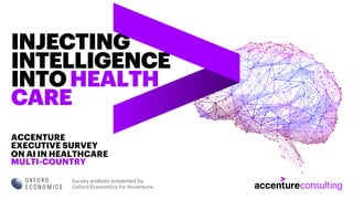 ACCENTURE
EXECUTIVE SURVEY
ON AI IN HEALTHCARE
MULTI-COUNTRY
INJECTING
INTELLIGENCE
INTOHEALTH
CARE
Survey analysis presented by
Oxford Economics for Accenture
 