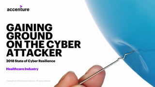 2018StateofCyberResilience
GAINING
GROUND
ONTHE CYBER
ATTACKER
HealthcareIndustry
Copyright © 2019 Accenture Security. All rights reserved.
 
