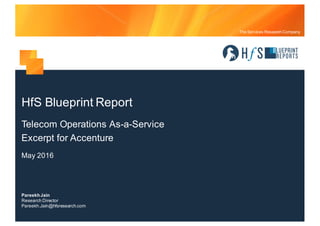 The Services Research Company
PareekhJain
Research Director
Pareekh.Jain@hfsresearch.com
HfS Blueprint Report
Telecom Operations As-a-Service
Excerpt for Accenture
May 2016
 