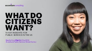 WHATDO
CITIZENS
WANT?10 KEY INSIGHTS FOR
PUBLIC SERVICE IN THE US
Results from Part 2 of the 2018
Accenture Public Service Citizen Survey
 