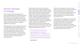 Accenture Life Trends 2025
Parents’ demand
for change
At the center of this trend is a generation of
parents trapped between the imperative to protect
their children from harmful parts of the internet,
while cutting them off completely would remove
opportunities and the ability to fully live in today’s
society. According to YouGov, 64.7% globally think
parents should limit the time their child(ren)
spend(s) on social media.55
As Peggy Noonan wrote for the Wall Street Journal,
“The truth becomes a cliché before it becomes
actionable. Then a person of high respect, a good-
faith scholar who respects data, say, comes
forward with evidence proving what everyone
knows, and it is galvanizing. […] Jonathan Haidt’s
book has broken through and is clearing the way
for parents’ groups to move forward on an
established idea.”56
Technology firms show a lack of empathy for
parents’ predicament. Flippantly suggesting that
parents simply take smartphones away is unhelpful
at best and insulting at worst. These devices and
platforms were knowingly designed to exploit
people’s innate need for social validation, and their
creators’ attempts are widely perceived not to do
enough to help mitigate the consequences for
young people’s health and well-being. Although,
in September 2024 as a response to feedback from
parents, a global social media platform
implemented teen-focused accounts with more
controls and restrictions around the content young
people can see, who can contact them and limits
the amount of time spent on the app.
“At the end of the day, it’s the
responsibility of the parents.
We are the first line of defense. So,
it would be nice if companies and
governments would do something.”
Azure’de, 38, US
Parents aren’t accepting this anymore. They’re
organizing from the bottom up, while governments
attempt to legislate from the top down. This
matters for brands because public debate around
what it means to grow from child to adult in a
digitally dependent world is already bubbling
and could soon erupt.
Some people may not engage at all, but many will
be watching how companies portray culture, and
how they target children and young people.
Navigating this sensitively is essential for
maintaining trust and relevance in the market.
Nobody cares about something until they suddenly
do—because it affects them. Marketeers and
employers need to be the first to care.
30
Cost
of
hesitations
The
parent
trap
Impatience
economy
The
dignity
of
work
Social
rewilding
/
/
/
/
 
