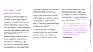 Accenture Life Trends 2025
Proactive health
and well-being
Proactive health-related behaviors stem from
people’s desire to live as long and strong a life
as possible, and they’re finding new ways to
understand themselves both physically and
mentally. This can prevent or resolve issues, but
risks include unnecessary anxiety or incorrect
treatment. Self-diagnosis is on the rise, driven in
some cases by the cost of seeking medical advice
and in others, by long delays in investigations. In
the United Kingdom, the waitlist to see an autism
specialist has increased fivefold since 2019, as
found by the Nuffield Trust.70
People also seek help from social media, which is
faster than waiting for an appointment, and houses
volumes of advice from people experiencing
similar symptoms. Recognizing one’s own
experience in social content can feel validating
and give people a sense of belonging. However,
it can also lead to self-treatment, which, without
proper supervision, can make problems worse.71
Further, medical professionals sharing generalized
explanations can easily be misunderstood in
situations where case-by-case detail matters.
For fitness advice, middle-aged men are tapping
into approachable content found online. While
some—dubbed “Huberman husbands”—are finding
value in neuroscientist Andrew Huberman’s
layperson-friendly descriptions of well-being
issues, the “quantified self” movement sees others
employing the latest technologies for monitoring
and optimizing their fitness.72, 73
For enhancing performance, the media has
reported that professional women in the US are
increasingly exploring an as yet unsubstantiated
health hack.74 They’re microdosing with
psilocybin—more commonly known as “magic
mushrooms”—to help them focus and manage
their busy lives.
There are risks associated with many of these
approaches. With personal trainers, gym
memberships and alternative health consultants
out of budget for many people, the “cheats” and
“hacks” they try can turn out to be too good to be
true. If the promise is too tempting to resist, some
don’t stop to check the credibility of their source,
leading to disappointment.
“This economy is rough so if I have
a mild symptom of something that
I want to understand, obviously the
internet is my friend. And obviously
there’s [social media] doctors that
give you certain advice.”
Mel, 40, South Africa
42
Cost
of
hesitations
The
parent
trap
Impatience
economy
The
dignity
of
work
Social
rewilding
/
/
/
/
 