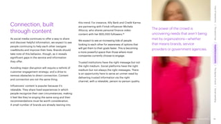 Accenture Life Trends 2025
The power of the crowd is
uncovering needs that aren’t being
met by organizations—whether
that means brands, service
providers or government agencies.
Connection, built
through content
As social media continues to offer a way to share
and discover helpful information, we expect to see
people continuing to help each other navigate
roadblocks and improve their lives. Brands should
take note of this behavior, though, as it reveals
significant gaps in the service and information
they offer.
Avoiding major disruption will require a rethink of
customer engagement strategy, and a drive to
remove obstacles to direct connection. Content
and connection are not the same thing.
Influencers’ content is popular because it’s
relatable. They share lived experiences in which
people recognize their own circumstances, making
it feel like they’re singing the same song and their
recommendations must be worth consideration.
A small number of brands are already leaning into
this trend. For instance, Ally Bank and Credit Karma
are partnering with Fintok influencer Michela
Allocca, who shares personal finance video
content with her 800,000 followers.91
We expect to see an increasing tide of people
looking to each other for awareness of options that
will get them to their goals faster. This is becoming
a more powerful space than those where most
companies currently choose to engage.
Trusted institutions have the right message but not
the right medium. Social platforms have the right
medium but not always the right messages. There
is an opportunity here to serve an unmet need by
delivering trusted information via the right
channel, with a relatable, person-to-person quality.
48
Accenture Life Trends 2025
Cost
of
hesitations
The
parent
trap
Impatience
economy
The
dignity
of
work
Social
rewilding
/
/
/
/
 