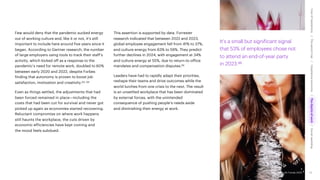 Accenture Life Trends 2025
Few would deny that the pandemic sucked energy
out of working culture and, like it or not, it’s still
important to include here around five years since it
began. According to Gartner research, the number
of large employers using tools to track their staff’s
activity, which kicked off as a response to the
pandemic’s need for remote work, doubled to 60%
between early 2020 and 2022, despite Forbes
finding that autonomy is proven to boost job
satisfaction, motivation and creativity.93, 94
Even as things settled, the adjustments that had
been forced remained in place—including the
costs that had been cut for survival and never got
picked up again as economies started recovering.
Reluctant compromise on where work happens
still haunts the workplace, the cuts driven by
economic efficiencies have kept coming and
the mood feels subdued.
This assertion is supported by data. Forrester
research indicated that between 2022 and 2023,
global employee engagement fell from 41% to 37%,
and culture energy from 63% to 59%. They predict
further declines in 2024, with engagement at 34%
and culture energy at 55%, due to return-to-office
mandates and compensation disputes.95
Leaders have had to rapidly adapt their priorities,
reshape their teams and drive outcomes while the
world lurches from one crisis to the next. The result
is an unsettled workplace that has been dominated
by external forces, with the unintended
consequence of pushing people’s needs aside
and diminishing their energy at work.
It’s a small but significant signal
that 53% of employees chose not
to attend an end-of-year party
in 2023.96
57
Accenture Life Trends 2025
Cost
of
hesitations
The
parent
trap
Impatience
economy
The
dignity
of
work
Social
rewilding
/
/
/
/
 