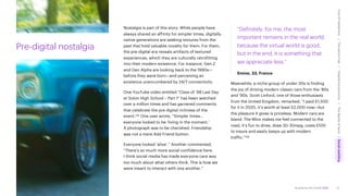Accenture Life Trends 2025
Pre-digital nostalgia
Nostalgia is part of this story. While people have
always shared an affinity for simpler times, digitally
native generations are seeking textures from the
past that hold valuable novelty for them. For them,
the pre-digital era reveals artifacts of textured
experiences, which they are culturally retrofitting
into their modern existence. For instance, Gen Z
and Gen Alpha are looking back to the 1990s—
before they were born—and perceiving an
existence unencumbered by 24/7 connectivity.
One YouTube video entitled “Class of ’98 Last Day
at Solon High School – Part 1” has been watched
over a million times and has garnered comments
that celebrate the pre-digital richness of the
event.125 One user wrote, “Simpler times…
everyone looked to be ‘living in the moment.’
A photograph was to be cherished. Friendship
was not a mere Add Friend button.
Everyone looked ‘alive’.” Another commented,
“There’s so much more social confidence here.
I think social media has made everyone care way
too much about what others think. This is how we
were meant to interact with one another.”
“Definitely, for me, the most
important remains in the real world,
because the virtual world is good,
but in the end, it is something that
we appreciate less.”
Emine, 33, France
Meanwhile, a niche group of under-30s is finding
the joy of driving modern classic cars from the ‘80s
and ‘90s. Scott Linford, one of those enthusiasts
from the United Kingdom, remarked, “I paid £1,500
for it in 2020, it’s worth at least £2,000 now—but
the pleasure it gives is priceless. Modern cars are
bland. The Minx makes me feel connected to the
road, it’s fun to drive, does 30-35mpg, costs £100
to insure and easily keeps up with modern
traffic.”126
73
Cost
of
hesitations
The
parent
trap
Impatience
economy
The
dignity
of
work
Social
rewilding
/
/
/
/
 